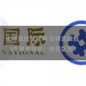 比特派钱包官网 比特派钱包 VS 其他钱包：有何区别？