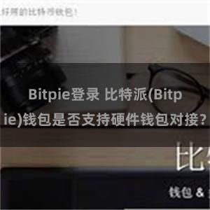 Bitpie登录 比特派(Bitpie)钱包是否支持硬件钱包对接？