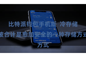 比特派钱包手机版  冷存储被合计是愈加安全的一种存储方式